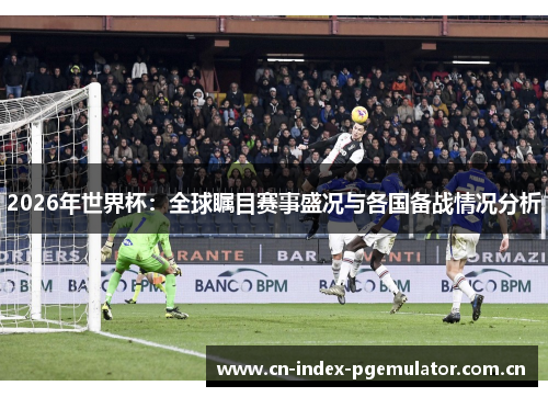 2026年世界杯:全球瞩目赛事盛况与各国备战情况分析 2026年世界杯:全球瞩目赛事盛况与各国备战情况分析