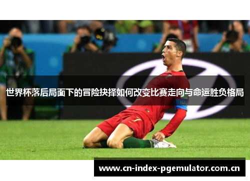 世界杯落后局面下的冒险抉择如何改变比赛走向与命运胜负格局 世界杯落后局面下的冒险抉择如何改变比赛走向与命运胜负格局