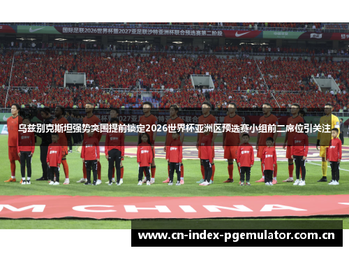 乌兹别克斯坦强势突围提前锁定2026世界杯亚洲区预选赛小组前二席位引关注 乌兹别克斯坦强势突围提前锁定2026世界杯亚洲区预选赛小组前二席位引关注