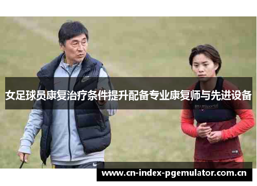 女足球员康复治疗条件提升配备专业康复师与先进设备 女足球员康复治疗条件提升配备专业康复师与先进设备