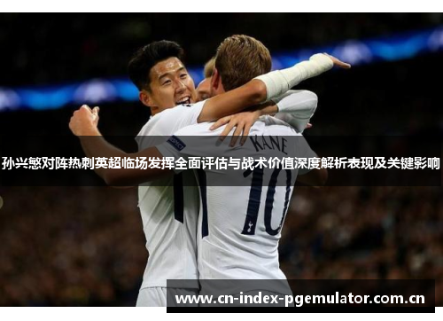 孙兴慜对阵热刺英超临场发挥全面评估与战术价值深度解析表现及关键影响 孙兴慜对阵热刺英超临场发挥全面评估与战术价值深度解析表现及关键影响