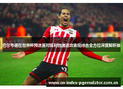 巴尔韦德在世界杯预选赛对阵利物浦进攻表现综合全方位深度解析版 巴尔韦德在世界杯预选赛对阵利物浦进攻表现综合全方位深度解析版