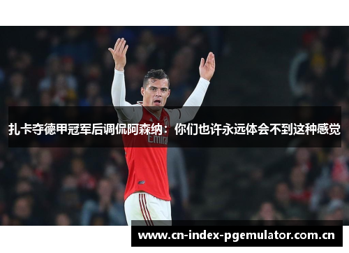 扎卡夺德甲冠军后调侃阿森纳:你们也许永远体会不到这种感觉 扎卡夺德甲冠军后调侃阿森纳:你们也许永远体会不到这种感觉