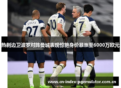 热刺边卫波罗对阵曼城表现惊艳身价暴涨至6000万欧元 热刺边卫波罗对阵曼城表现惊艳身价暴涨至6000万欧元