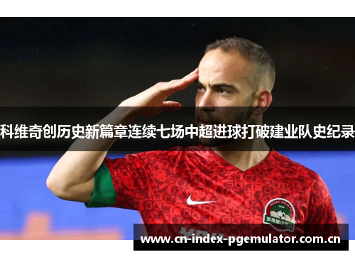 科维奇创历史新篇章连续七场中超进球打破建业队史纪录 科维奇创历史新篇章连续七场中超进球打破建业队史纪录
